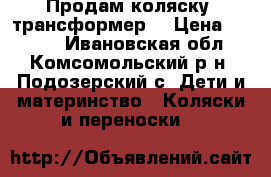 Продам коляску- трансформер  › Цена ­ 2 500 - Ивановская обл., Комсомольский р-н, Подозерский с. Дети и материнство » Коляски и переноски   